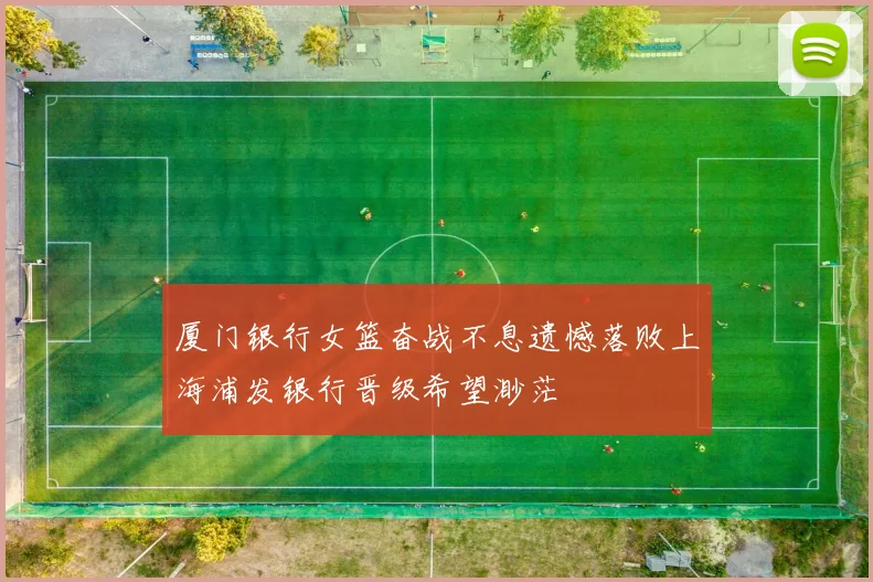 厦门银行女篮奋战不息遗憾落败上海浦发银行晋级希望渺茫