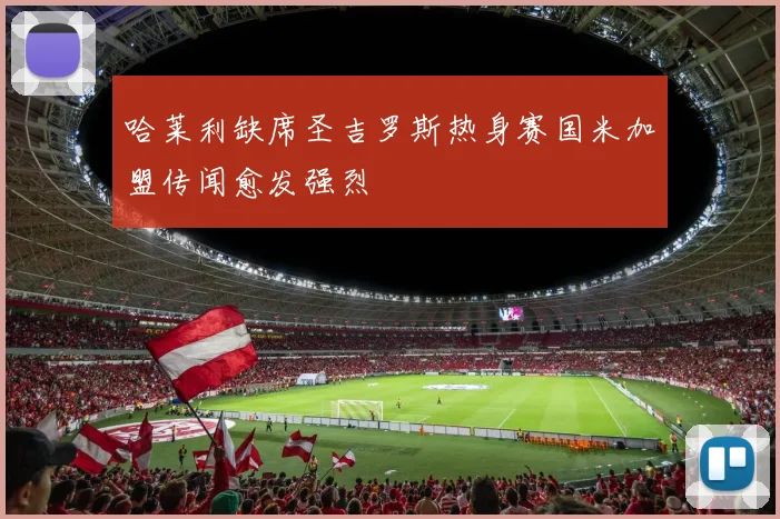 哈莱利缺席圣吉罗斯热身赛国米加盟传闻愈发强烈