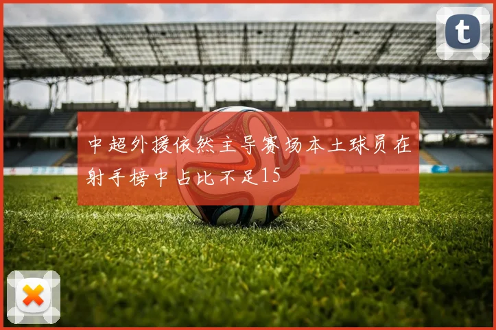 中超外援依然主导赛场本土球员在射手榜中占比不足15