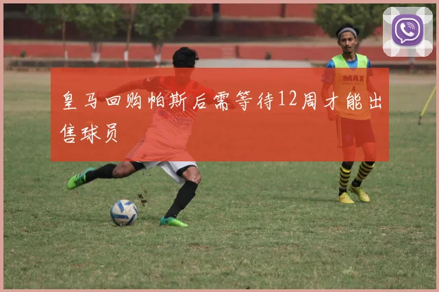 皇马回购帕斯后需等待12周才能出售球员