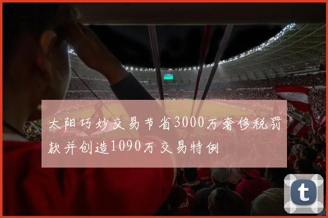 太阳巧妙交易节省3000万奢侈税罚款并创造1090万交易特例