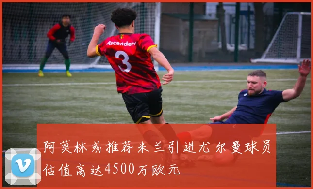 阿莫林或推荐米兰引进尤尔曼球员估值高达4500万欧元