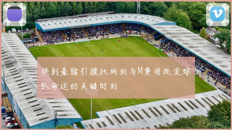 热刺豪赌引援托纳利与M费将改变球队命运的关键时刻