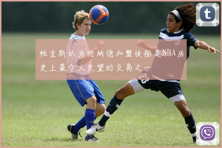 帕金斯认为伦纳德加盟快船是NBA历史上最令人失望的交易之一