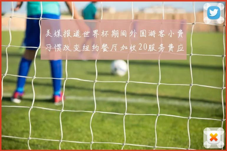 美媒报道世界杯期间外国游客小费习惯改变纽约餐厅加收20服务费应对