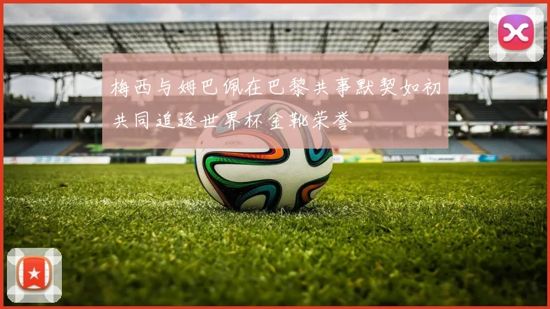 梅西与姆巴佩在巴黎共事默契如初共同追逐世界杯金靴荣誉
