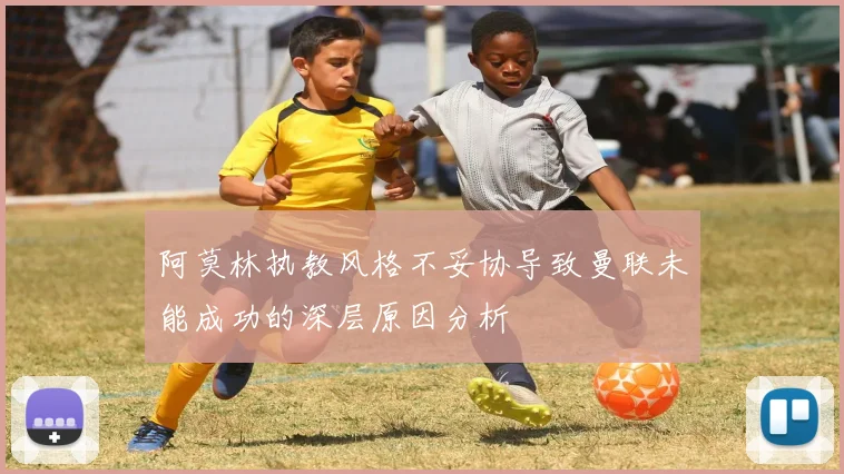 阿莫林执教风格不妥协导致曼联未能成功的深层原因分析
