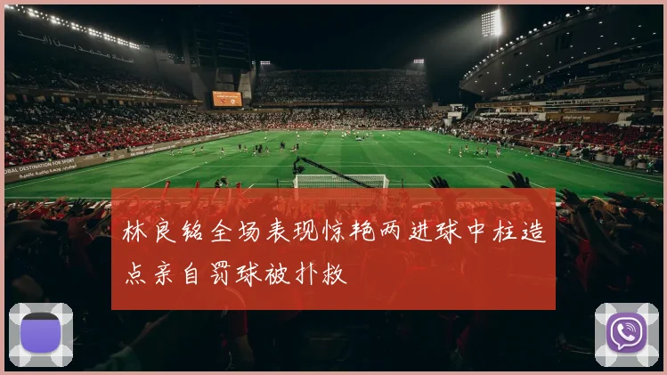林良铭全场表现惊艳两进球中柱造点亲自罚球被扑救