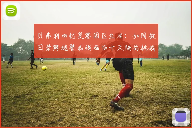 贝弗利回忆复赛园区生活：如同被囚禁跨越警戒线面临十天隔离挑战