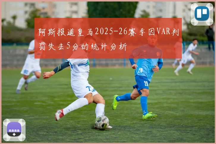 阿斯报道皇马2025-26赛季因VAR判罚失去5分的统计分析