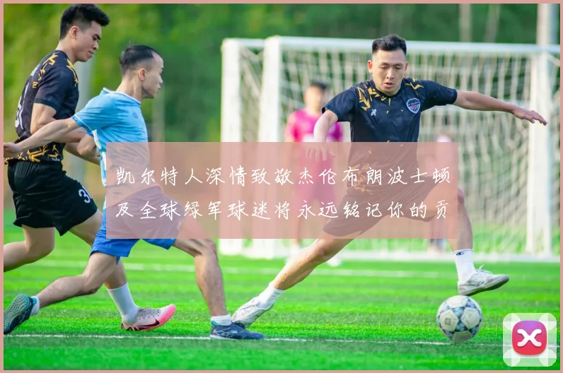 凯尔特人深情致敬杰伦布朗波士顿及全球绿军球迷将永远铭记你的贡献