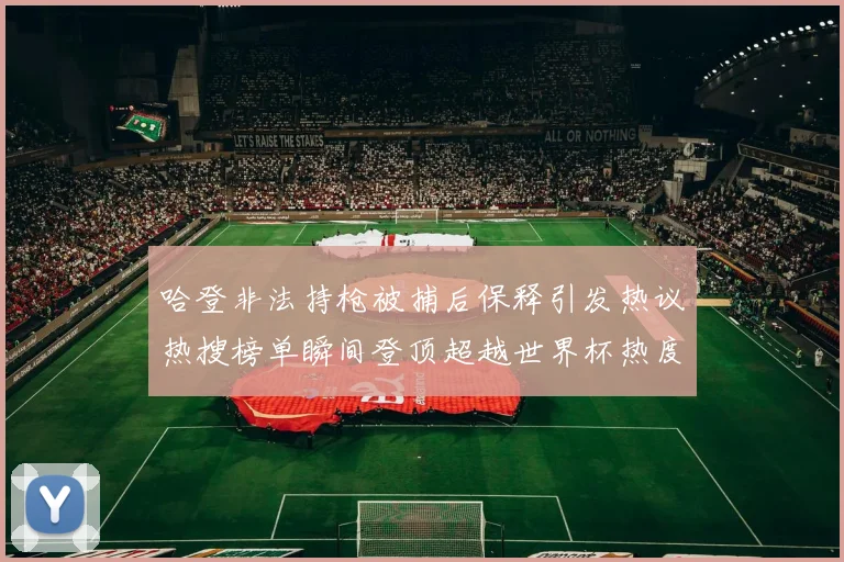 哈登非法持枪被捕后保释引发热议热搜榜单瞬间登顶超越世界杯热度